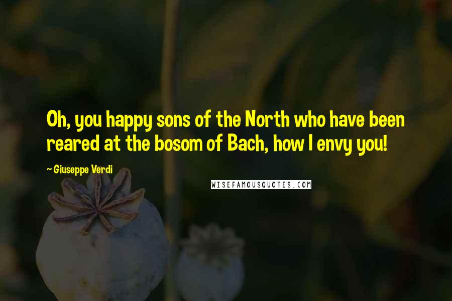 Giuseppe Verdi quotes: Oh, you happy sons of the North who have been reared at the bosom of Bach, how I envy you!