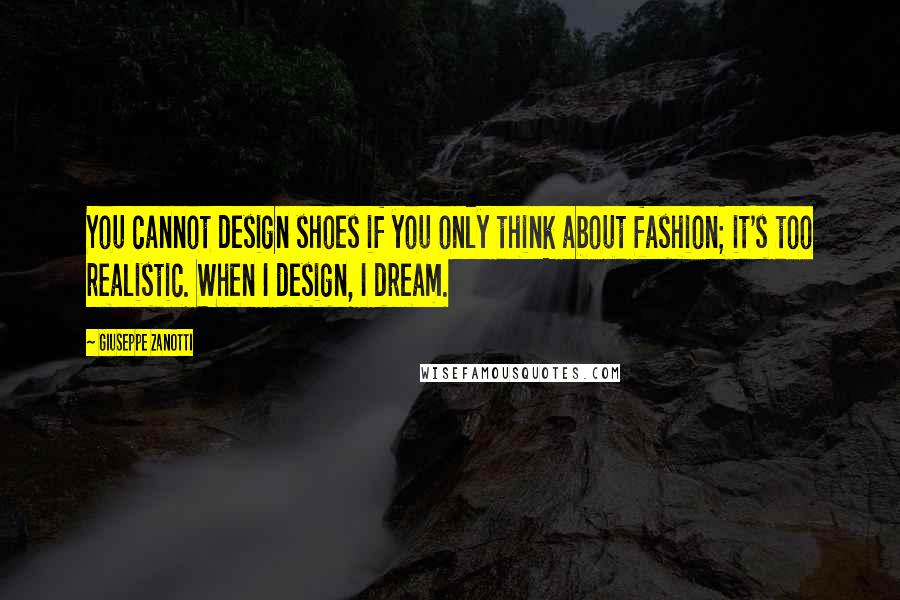 Giuseppe Zanotti quotes: You cannot design shoes if you only think about fashion; it's too realistic. When I design, I dream.