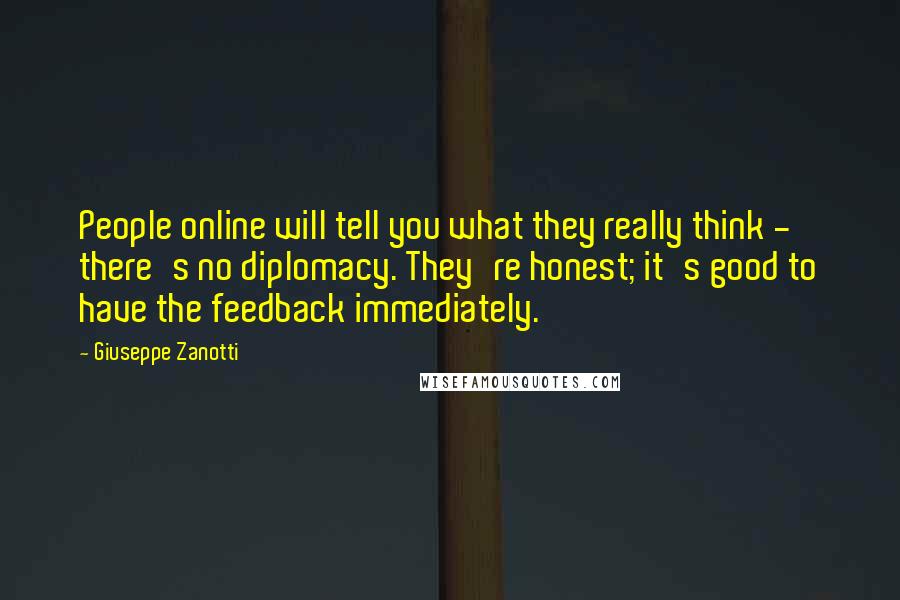 Giuseppe Zanotti quotes: People online will tell you what they really think - there's no diplomacy. They're honest; it's good to have the feedback immediately.