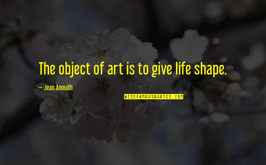 Give 5 Quotes By Jean Anouilh: The object of art is to give life