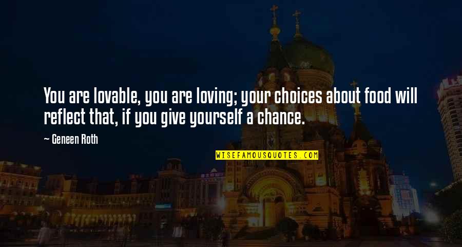 Give A Chance Quotes By Geneen Roth: You are lovable, you are loving; your choices Give A Chance Quotes By Geneen Roth: You are lovable, you are loving; your choices