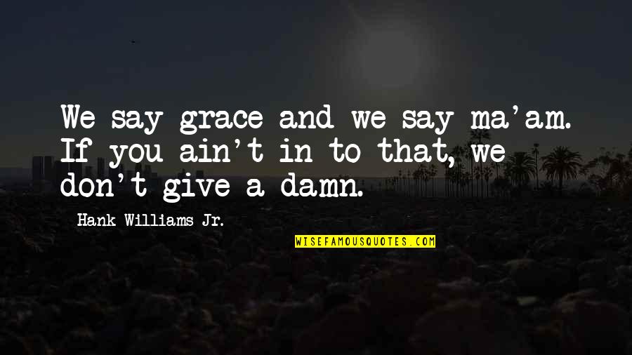Give A Damn Quotes By Hank Williams Jr.: We say grace and we say ma'am. If
