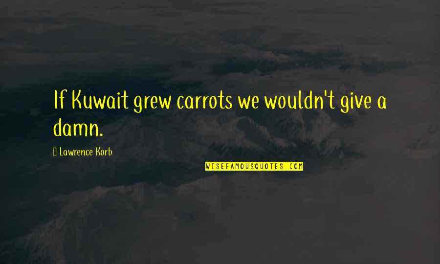 Give A Damn Quotes By Lawrence Korb: If Kuwait grew carrots we wouldn't give a