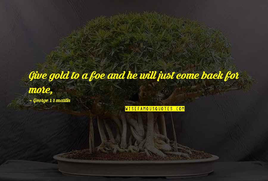Give And It Will Come Back To You Quotes By George R R Martin: Give gold to a foe and he will
