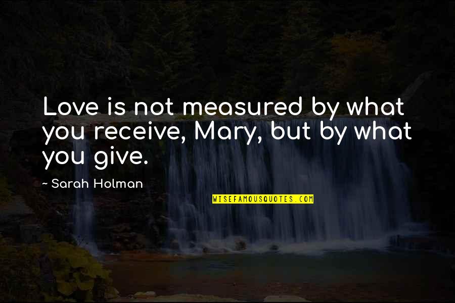 Give And Receive Love Quotes By Sarah Holman: Love is not measured by what you receive,