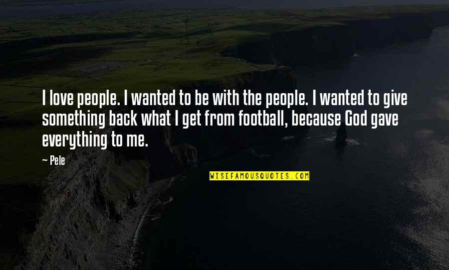 Give Back Love Quotes By Pele: I love people. I wanted to be with