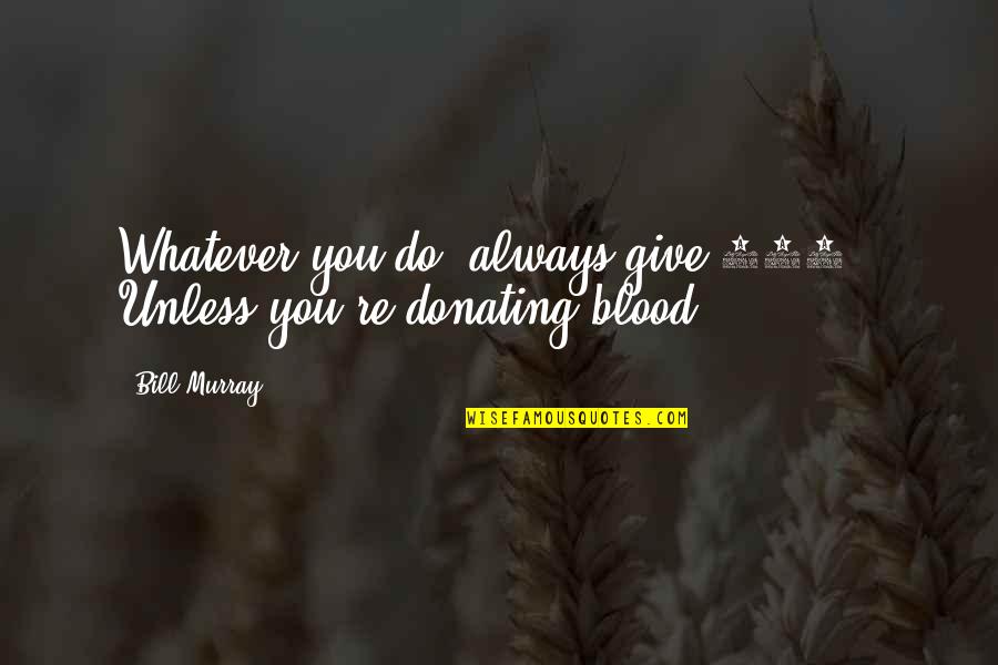 Give Blood Quotes By Bill Murray: Whatever you do, always give 100%. Unless you're