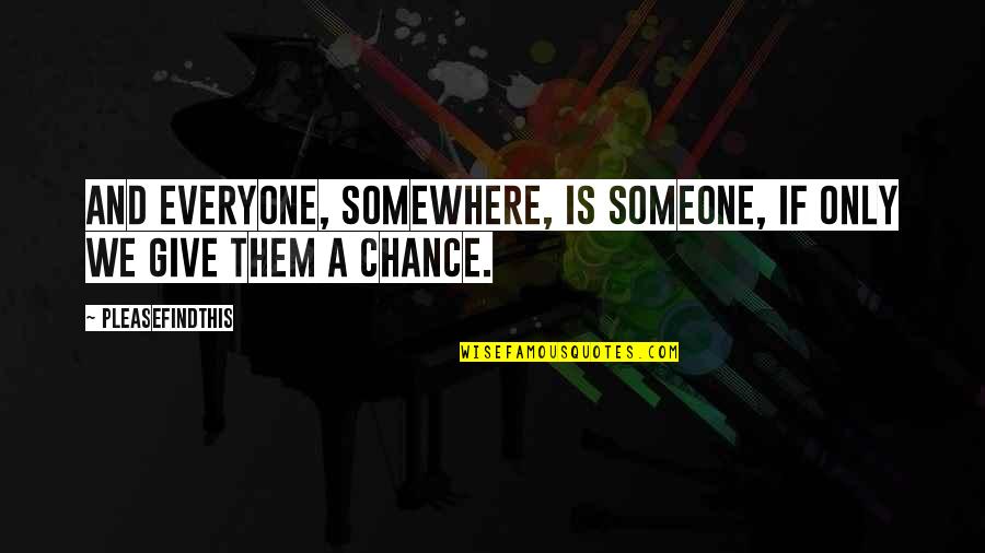Give Everyone A Chance Quotes By Pleasefindthis: And everyone, somewhere, is someone, if only we Give Everyone A Chance Quotes By Pleasefindthis: And everyone, somewhere, is someone, if only we