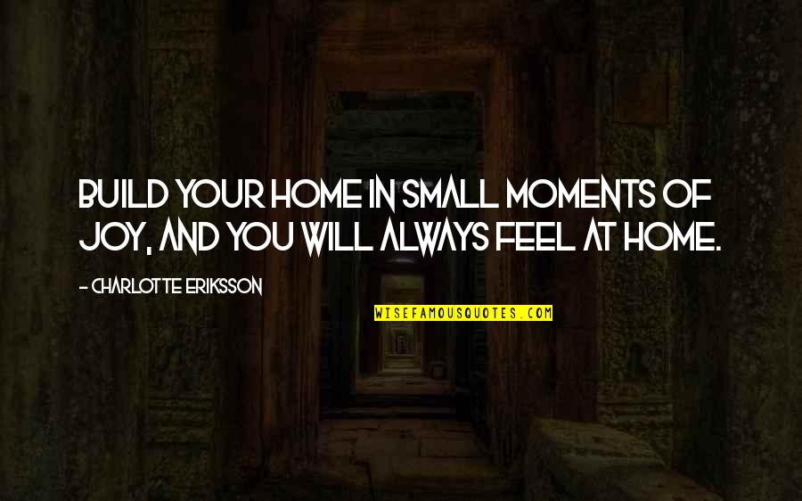 Give Gratitude Quotes By Charlotte Eriksson: Build your home in small moments of joy,