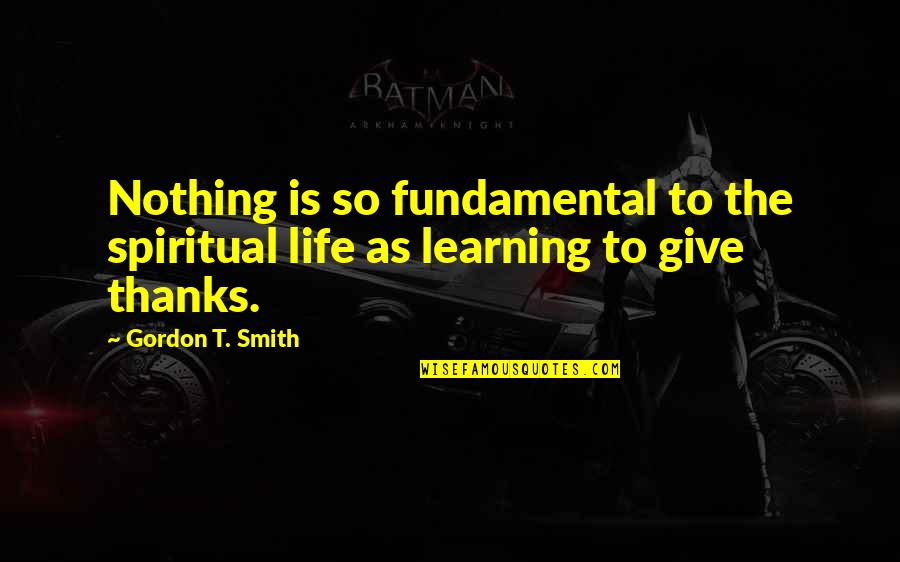 Give Gratitude Quotes By Gordon T. Smith: Nothing is so fundamental to the spiritual life
