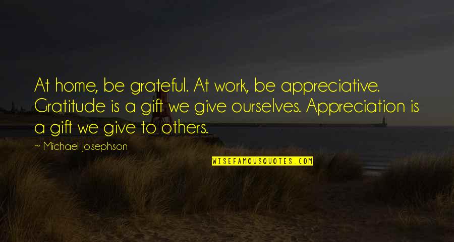 Give Gratitude Quotes By Michael Josephson: At home, be grateful. At work, be appreciative.