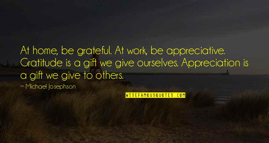 Give Gratitude Quotes By Michael Josephson: At home, be grateful. At work, be appreciative. Give Gratitude Quotes By Michael Josephson: At home, be grateful. At work, be appreciative.
