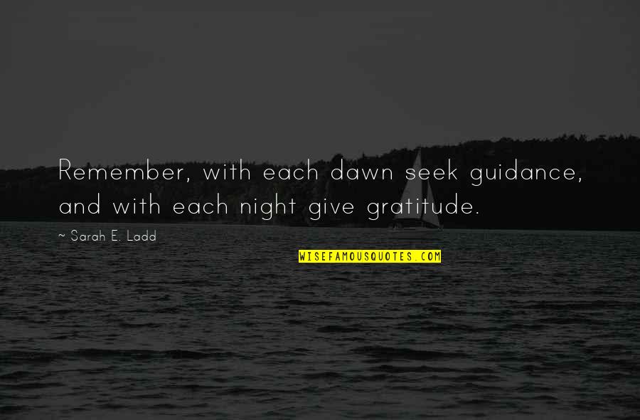 Give Gratitude Quotes By Sarah E. Ladd: Remember, with each dawn seek guidance, and with