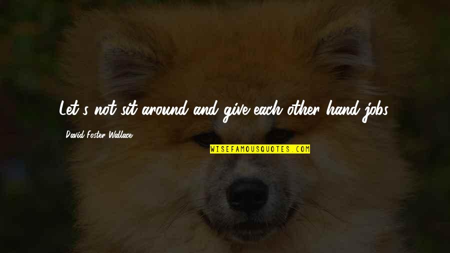 Give Hand Quotes By David Foster Wallace: Let's not sit around and give each other Give Hand Quotes By David Foster Wallace: Let's not sit around and give each other