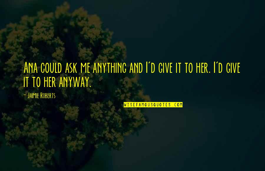 Give Her Your All Quotes By Jaimie Roberts: Ana could ask me anything and I'd give