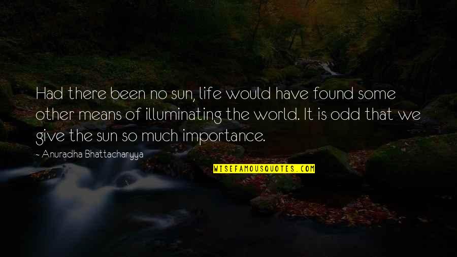 Give Importance Quotes By Anuradha Bhattacharyya: Had there been no sun, life would have