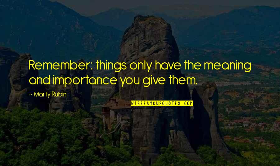 Give Importance To Those Quotes By Marty Rubin: Remember: things only have the meaning and importance