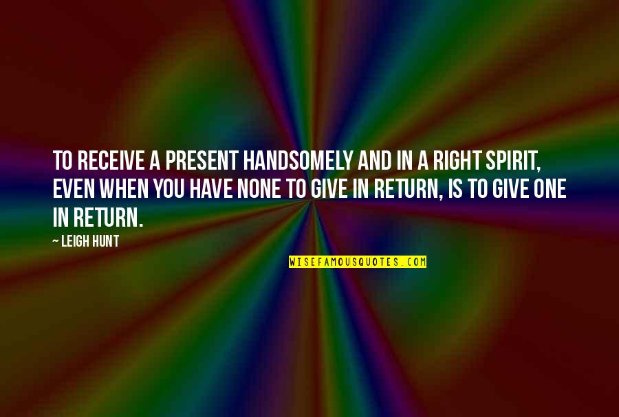 Give In Return Quotes By Leigh Hunt: To receive a present handsomely and in a