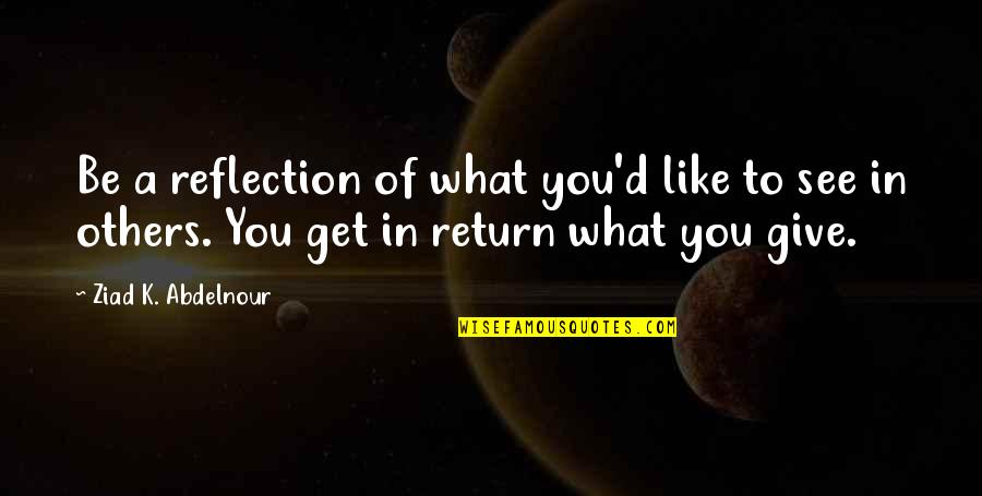 Give In Return Quotes By Ziad K. Abdelnour: Be a reflection of what you'd like to