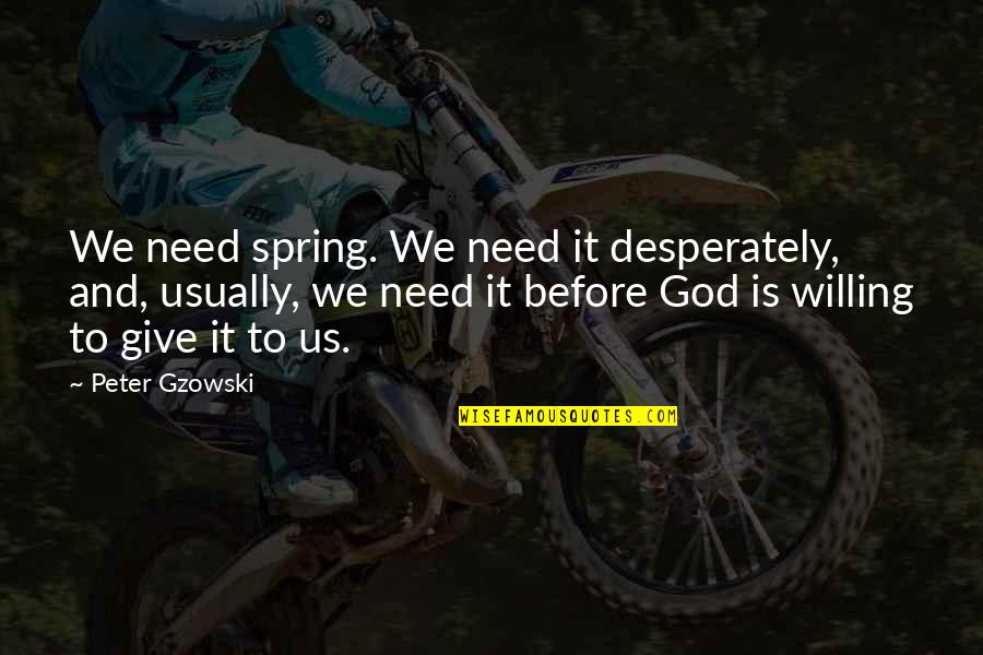 Give It All To God Quotes By Peter Gzowski: We need spring. We need it desperately, and,