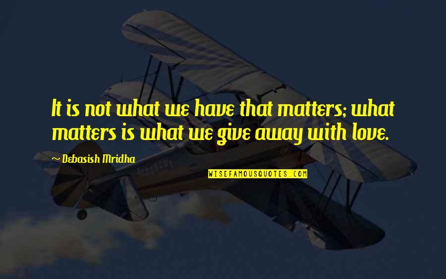 Give Love Away Quotes By Debasish Mridha: It is not what we have that matters;