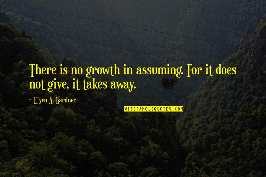 Give Love Away Quotes By E'yen A. Gardner: There is no growth in assuming. For it