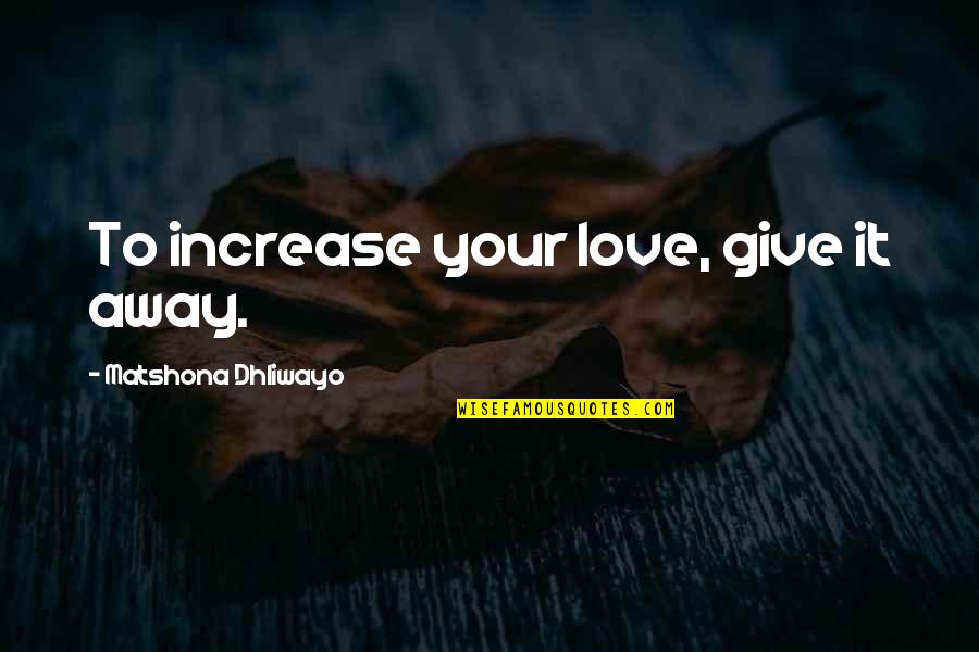 Give Love Away Quotes By Matshona Dhliwayo: To increase your love, give it away.