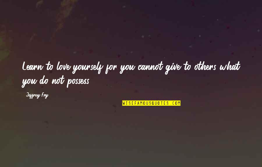 Give Love Quotes By Jeffrey Fry: Learn to love yourself for you cannot give