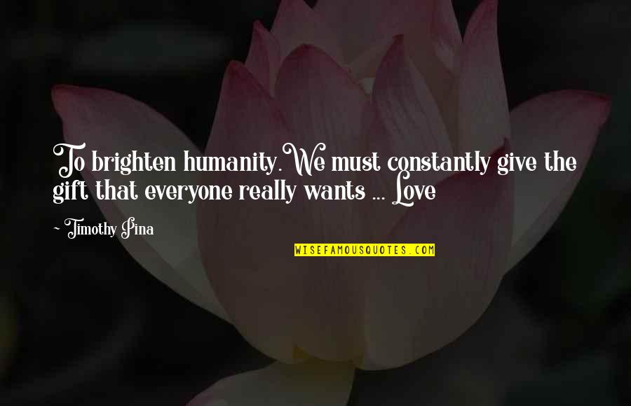 Give Love To Everyone Quotes By Timothy Pina: To brighten humanity.We must constantly give the gift