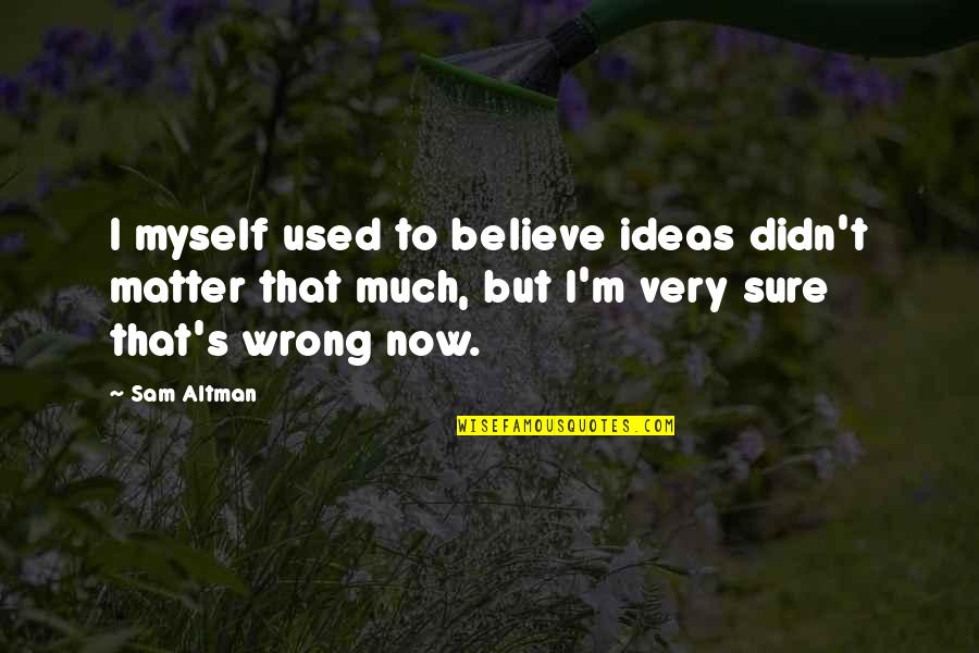 Give Me 10 Quotes By Sam Altman: I myself used to believe ideas didn't matter Give Me 10 Quotes By Sam Altman: I myself used to believe ideas didn't matter