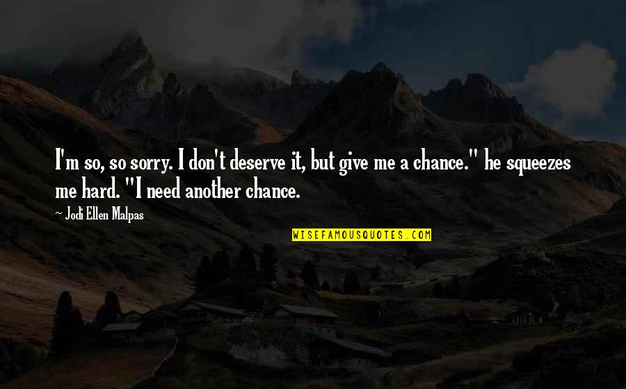 Give Me A Chance Quotes By Jodi Ellen Malpas: I'm so, so sorry. I don't deserve it, Give Me A Chance Quotes By Jodi Ellen Malpas: I'm so, so sorry. I don't deserve it,