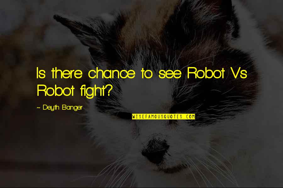 Give Me A Second Chance To Love You Quotes By Deyth Banger: Is there chance to see Robot Vs Robot
