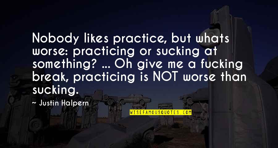Give Not Quotes By Justin Halpern: Nobody likes practice, but whats worse: practicing or