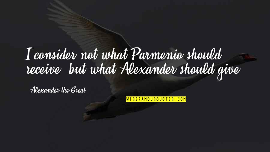 Give Not Receive Quotes By Alexander The Great: I consider not what Parmenio should receive, but