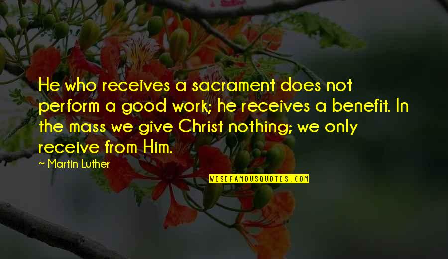 Give Not Receive Quotes By Martin Luther: He who receives a sacrament does not perform