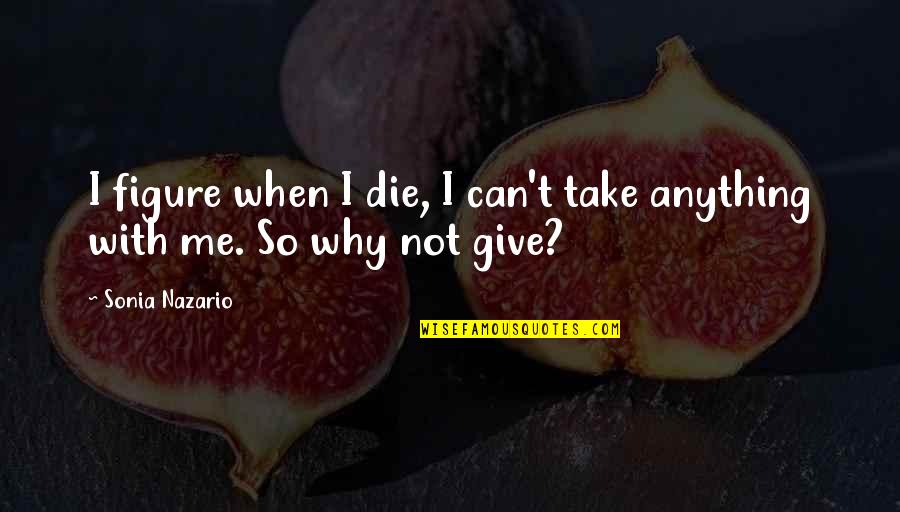 Give Not Take Quotes By Sonia Nazario: I figure when I die, I can't take