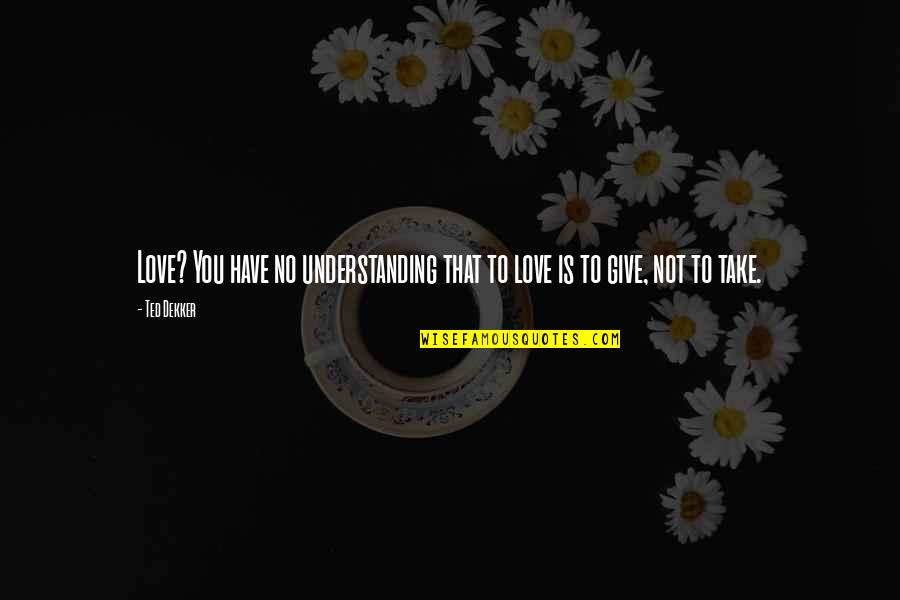 Give Not Take Quotes By Ted Dekker: Love? You have no understanding that to love