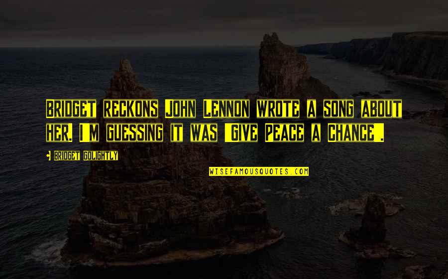 Give Peace Quotes By Bridget Golightly: Bridget reckons John Lennon wrote a song about Give Peace Quotes By Bridget Golightly: Bridget reckons John Lennon wrote a song about