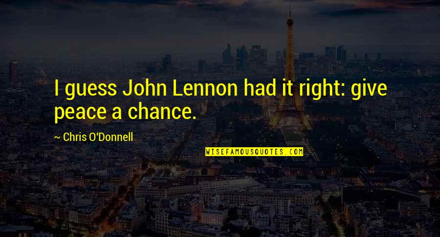 Give Peace Quotes By Chris O'Donnell: I guess John Lennon had it right: give Give Peace Quotes By Chris O'Donnell: I guess John Lennon had it right: give