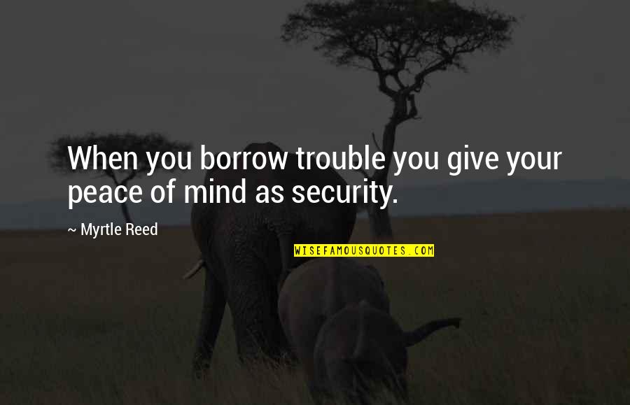 Give Peace Quotes By Myrtle Reed: When you borrow trouble you give your peace