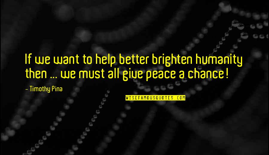 Give Peace Quotes By Timothy Pina: If we want to help better brighten humanity Give Peace Quotes By Timothy Pina: If we want to help better brighten humanity