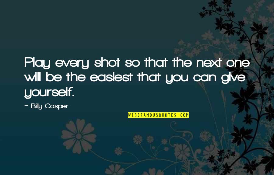 Give The Best Shot Quotes By Billy Casper: Play every shot so that the next one