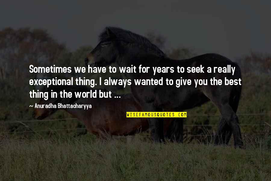 Give The Love You Seek Quotes By Anuradha Bhattacharyya: Sometimes we have to wait for years to