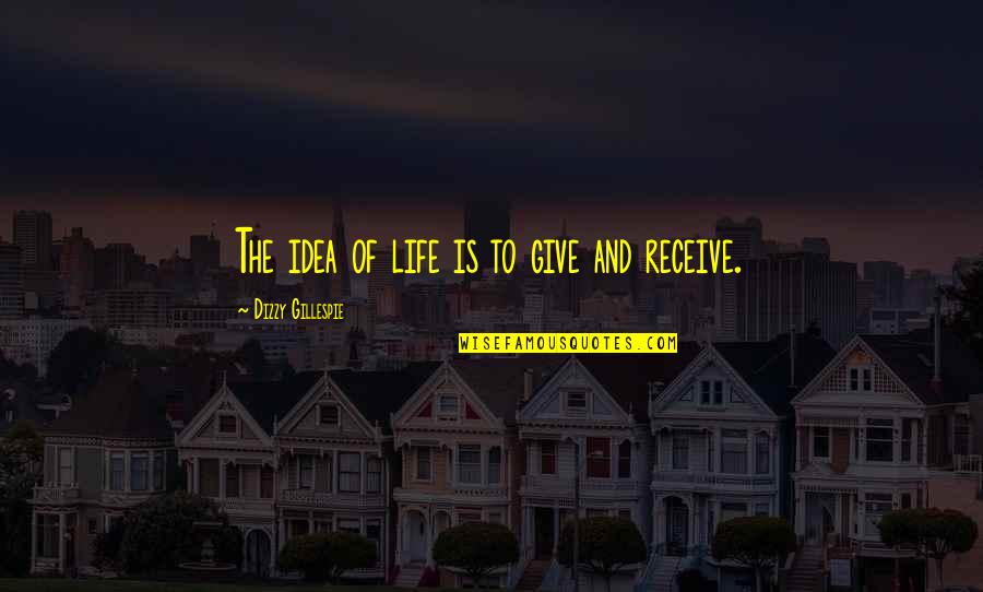 Give To Receive Quotes By Dizzy Gillespie: The idea of life is to give and Give To Receive Quotes By Dizzy Gillespie: The idea of life is to give and