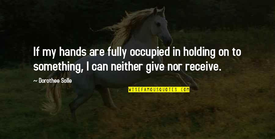 Give To Receive Quotes By Dorothee Solle: If my hands are fully occupied in holding