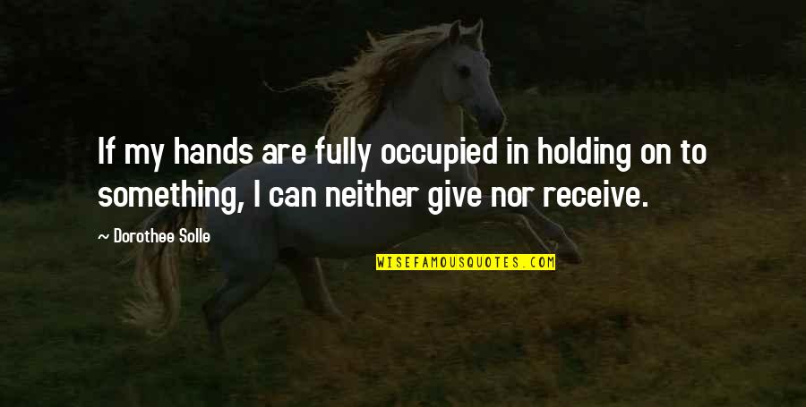 Give To Receive Quotes By Dorothee Solle: If my hands are fully occupied in holding Give To Receive Quotes By Dorothee Solle: If my hands are fully occupied in holding