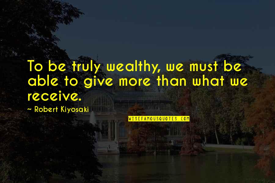 Give To Receive Quotes By Robert Kiyosaki: To be truly wealthy, we must be able