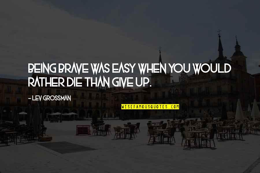 Give Up Easy Quotes By Lev Grossman: Being brave was easy when you would rather