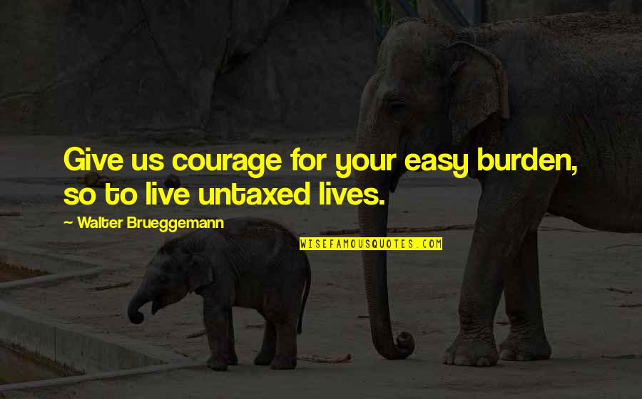 Give Up Easy Quotes By Walter Brueggemann: Give us courage for your easy burden, so