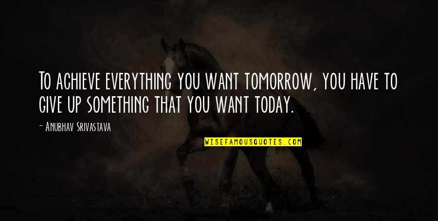 Give Up Everything Quotes By Anubhav Srivastava: To achieve everything you want tomorrow, you have